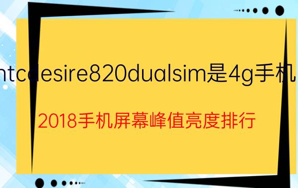 htcdesire820dualsim是4g手机吗 2018手机屏幕峰值亮度排行？